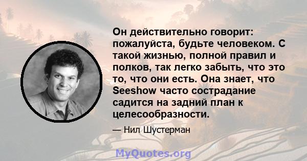 Он действительно говорит: пожалуйста, будьте человеком. С такой жизнью, полной правил и полков, так легко забыть, что это то, что они есть. Она знает, что Seeshow часто сострадание садится на задний план к