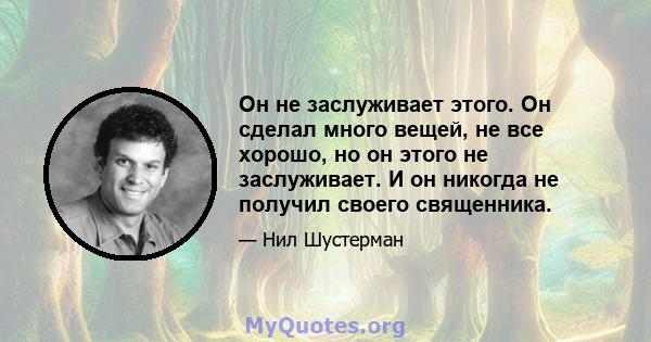 Он не заслуживает этого. Он сделал много вещей, не все хорошо, но он этого не заслуживает. И он никогда не получил своего священника.