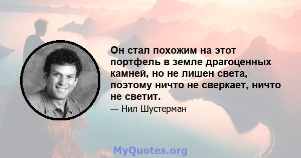 Он стал похожим на этот портфель в земле драгоценных камней, но не лишен света, поэтому ничто не сверкает, ничто не светит.