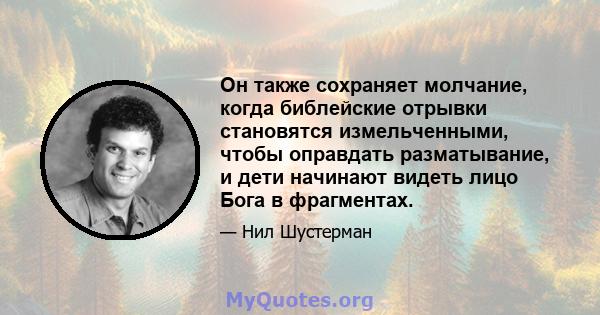 Он также сохраняет молчание, когда библейские отрывки становятся измельченными, чтобы оправдать разматывание, и дети начинают видеть лицо Бога в фрагментах.