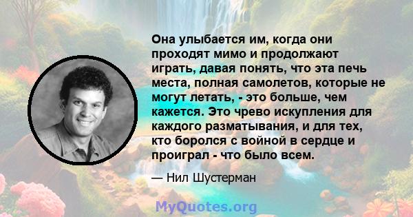 Она улыбается им, когда они проходят мимо и продолжают играть, давая понять, что эта печь места, полная самолетов, которые не могут летать, - это больше, чем кажется. Это чрево искупления для каждого разматывания, и для 