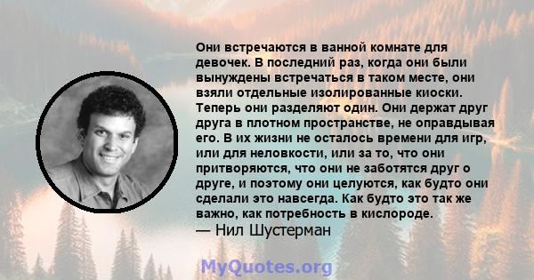 Они встречаются в ванной комнате для девочек. В последний раз, когда они были вынуждены встречаться в таком месте, они взяли отдельные изолированные киоски. Теперь они разделяют один. Они держат друг друга в плотном