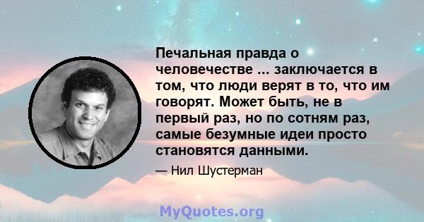 Печальная правда о человечестве ... заключается в том, что люди верят в то, что им говорят. Может быть, не в первый раз, но по сотням раз, самые безумные идеи просто становятся данными.