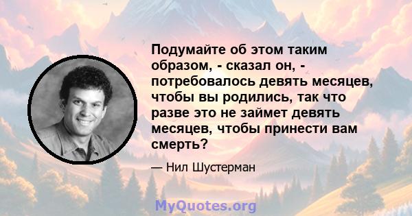 Подумайте об этом таким образом, - сказал он, - потребовалось девять месяцев, чтобы вы родились, так что разве это не займет девять месяцев, чтобы принести вам смерть?