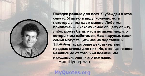 Поездки разные для всех. Я убежден в этом сейчас. Я имею в виду, конечно, есть некоторые, мы едем вместе. Либо мы привлечены к какому -либо общему опыту, либо, может быть, нас втягиваем люди, о которых мы заботимся.