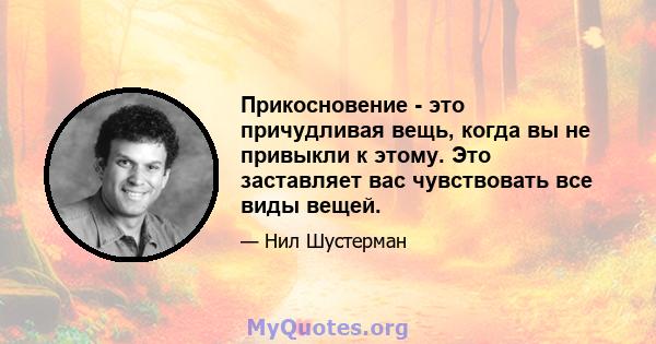 Прикосновение - это причудливая вещь, когда вы не привыкли к этому. Это заставляет вас чувствовать все виды вещей.