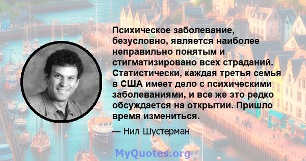 Психическое заболевание, безусловно, является наиболее неправильно понятым и стигматизировано всех страданий. Статистически, каждая третья семья в США имеет дело с психическими заболеваниями, и все же это редко