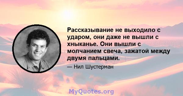 Рассказывание не выходило с ударом, они даже не вышли с хныканье. Они вышли с молчанием свеча, зажатой между двумя пальцами.