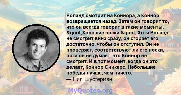 Роланд смотрит на Коннора, а Коннор возвращается назад. Затем он говорит то, что он всегда говорит в такие моменты. "Хорошие носки." Хотя Роланд не смотрит вниз сразу, он сгорает его достаточно, чтобы он