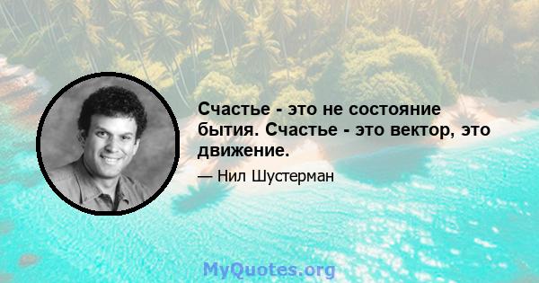 Счастье - это не состояние бытия. Счастье - это вектор, это движение.