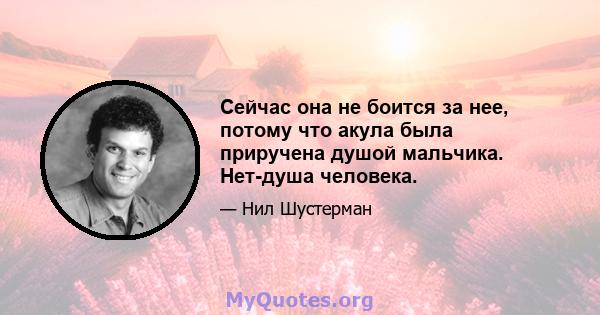 Сейчас она не боится за нее, потому что акула была приручена душой мальчика. Нет-душа человека.