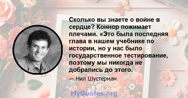 Сколько вы знаете о войне в сердце? Коннор пожимает плечами. «Это была последняя глава в нашем учебнике по истории, но у нас было государственное тестирование, поэтому мы никогда не добрались до этого.