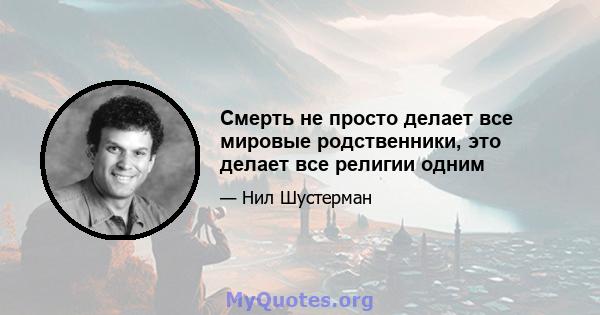 Смерть не просто делает все мировые родственники, это делает все религии одним