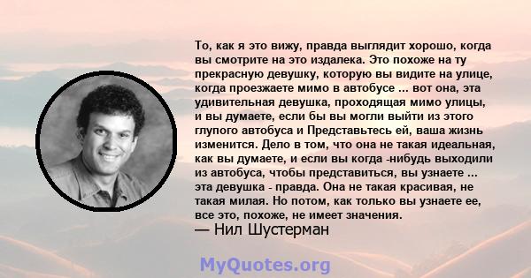 То, как я это вижу, правда выглядит хорошо, когда вы смотрите на это издалека. Это похоже на ту прекрасную девушку, которую вы видите на улице, когда проезжаете мимо в автобусе ... вот она, эта удивительная девушка,