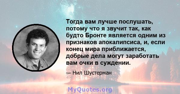 Тогда вам лучше послушать, потому что я звучит так, как будто Бронте является одним из признаков апокалипсиса, и, если конец мира приближается, добрые дела могут заработать вам очки в суждении.