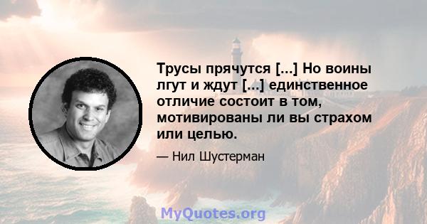 Трусы прячутся [...] Но воины лгут и ждут [...] единственное отличие состоит в том, мотивированы ли вы страхом или целью.