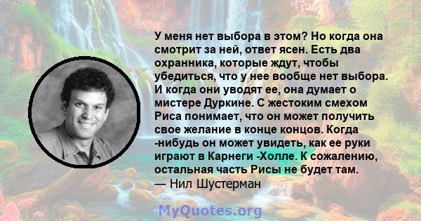 У меня нет выбора в этом? Но когда она смотрит за ней, ответ ясен. Есть два охранника, которые ждут, чтобы убедиться, что у нее вообще нет выбора. И когда они уводят ее, она думает о мистере Дуркине. С жестоким смехом