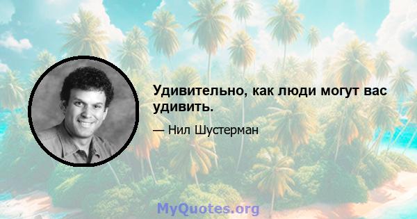 Удивительно, как люди могут вас удивить.