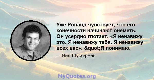 Уже Роланд чувствует, что его конечности начинают онеметь. Он усердно глотает. «Я ненавижу это. Я ненавижу тебя. Я ненавижу всех вас». "Я понимаю.