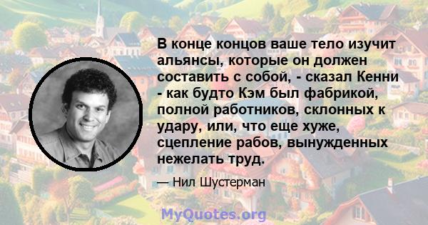 В конце концов ваше тело изучит альянсы, которые он должен составить с собой, - сказал Кенни - как будто Кэм был фабрикой, полной работников, склонных к удару, или, что еще хуже, сцепление рабов, вынужденных нежелать