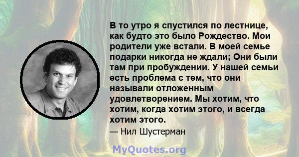 В то утро я спустился по лестнице, как будто это было Рождество. Мои родители уже встали. В моей семье подарки никогда не ждали; Они были там при пробуждении. У нашей семьи есть проблема с тем, что они называли