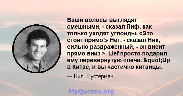 Ваши волосы выглядят смешными, - сказал Лиф, как только уходят углоиды. «Это стоит прямо!» Нет, - сказал Ник, сильно раздраженный, - он висит прямо вниз ». Lief просто подарил ему перевернутую плеча. "Up в Китае, и 