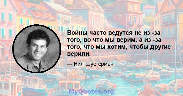 Войны часто ведутся не из -за того, во что мы верим, а из -за того, что мы хотим, чтобы другие верили.