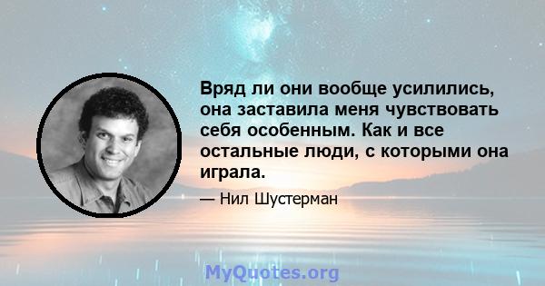 Вряд ли они вообще усилились, она заставила меня чувствовать себя особенным. Как и все остальные люди, с которыми она играла.