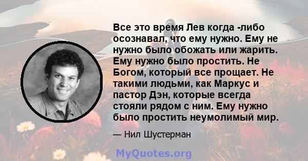 Все это время Лев когда -либо осознавал, что ему нужно. Ему не нужно было обожать или жарить. Ему нужно было простить. Не Богом, который все прощает. Не такими людьми, как Маркус и пастор Дэн, которые всегда стояли