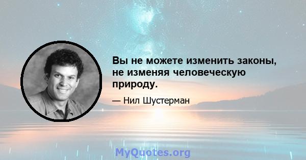 Вы не можете изменить законы, не изменяя человеческую природу.