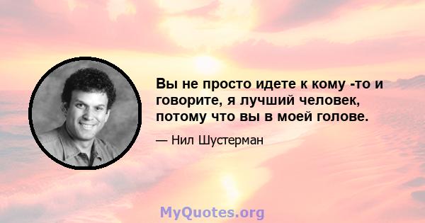 Вы не просто идете к кому -то и говорите, я лучший человек, потому что вы в моей голове.