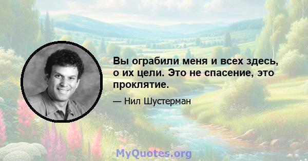 Вы ограбили меня и всех здесь, о их цели. Это не спасение, это проклятие.