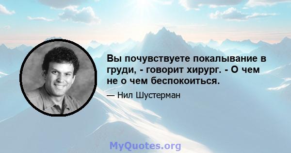 Вы почувствуете покалывание в груди, - говорит хирург. - О чем не о чем беспокоиться.