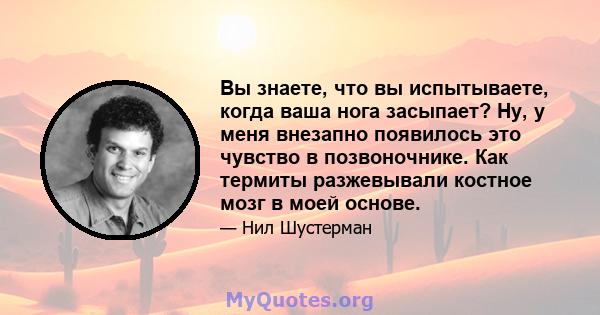 Вы знаете, что вы испытываете, когда ваша нога засыпает? Ну, у меня внезапно появилось это чувство в позвоночнике. Как термиты разжевывали костное мозг в моей основе.