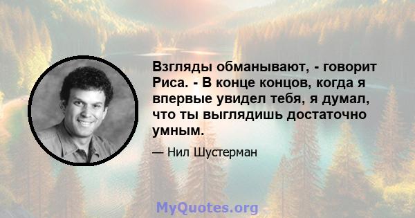 Взгляды обманывают, - говорит Риса. - В конце концов, когда я впервые увидел тебя, я думал, что ты выглядишь достаточно умным.