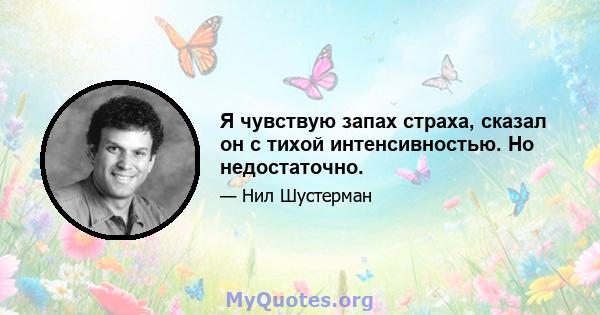 Я чувствую запах страха, сказал он с тихой интенсивностью. Но недостаточно.