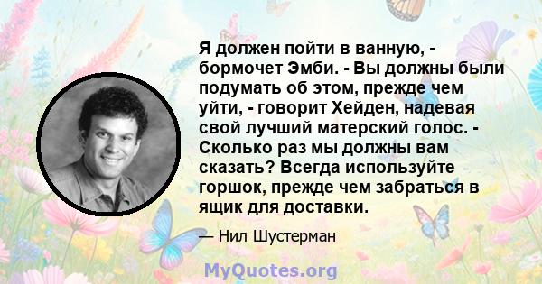 Я должен пойти в ванную, - бормочет Эмби. - Вы должны были подумать об этом, прежде чем уйти, - говорит Хейден, надевая свой лучший матерский голос. - Сколько раз мы должны вам сказать? Всегда используйте горшок, прежде 