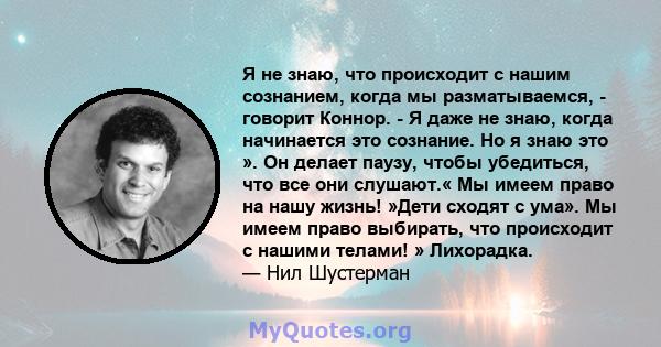 Я не знаю, что происходит с нашим сознанием, когда мы разматываемся, - говорит Коннор. - Я даже не знаю, когда начинается это сознание. Но я знаю это ». Он делает паузу, чтобы убедиться, что все они слушают.« Мы имеем