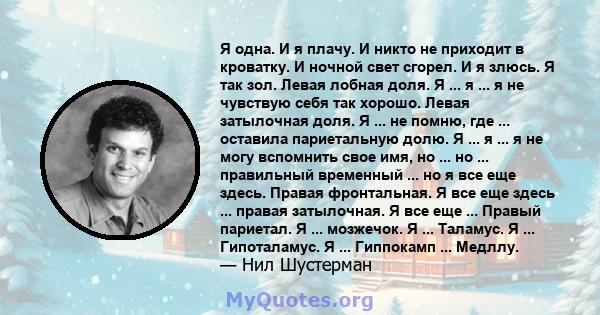 Я одна. И я плачу. И никто не приходит в кроватку. И ночной свет сгорел. И я злюсь. Я так зол. Левая лобная доля. Я ... я ... я не чувствую себя так хорошо. Левая затылочная доля. Я ... не помню, где ... оставила