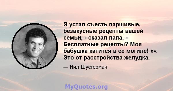 Я устал съесть паршивые, безвкусные рецепты вашей семьи, - сказал папа. - Бесплатные рецепты? Моя бабушка катится в ее могиле! »« Это от расстройства желудка.