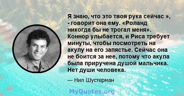 Я знаю, что это твоя рука сейчас », - говорит она ему. «Роланд никогда бы не трогал меня». Коннор улыбается, и Риса требует минуты, чтобы посмотреть на акулу на его запястье. Сейчас она не боится за нее, потому что