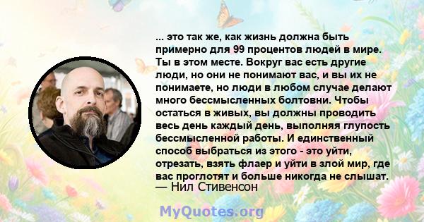 ... это так же, как жизнь должна быть примерно для 99 процентов людей в мире. Ты в этом месте. Вокруг вас есть другие люди, но они не понимают вас, и вы их не понимаете, но люди в любом случае делают много бессмысленных 