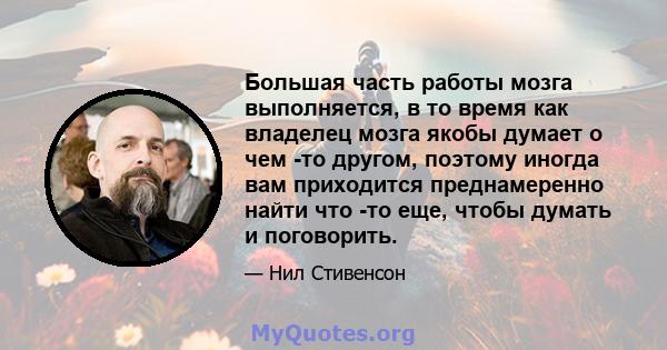 Большая часть работы мозга выполняется, в то время как владелец мозга якобы думает о чем -то другом, поэтому иногда вам приходится преднамеренно найти что -то еще, чтобы думать и поговорить.