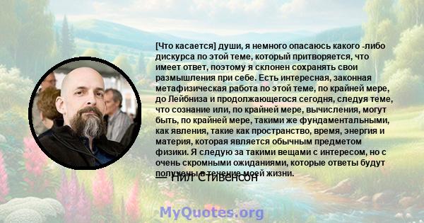 [Что касается] души, я немного опасаюсь какого -либо дискурса по этой теме, который притворяется, что имеет ответ, поэтому я склонен сохранять свои размышления при себе. Есть интересная, законная метафизическая работа