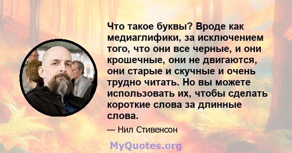 Что такое буквы? Вроде как медиаглифики, за исключением того, что они все черные, и они крошечные, они не двигаются, они старые и скучные и очень трудно читать. Но вы можете использовать их, чтобы сделать короткие слова 