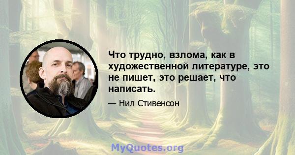 Что трудно, взлома, как в художественной литературе, это не пишет, это решает, что написать.