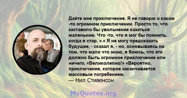 Дайте мне приключение. Я не говорю о каком -то огромном приключении. Просто то, что заставило бы увольнение казаться маленьким. Что -то, что я мог бы помнить, когда я стар. ».« Я не могу предсказать будущее, - сказал я, 