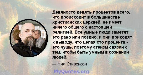 Девяносто девять процентов всего, что происходит в большинстве христианских церквей, не имеет ничего общего с настоящей религией. Все умные люди заметят это рано или поздно, и они приходят к выводу, что целая сто