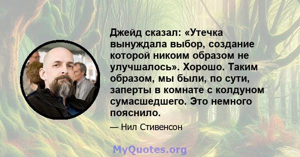 Джейд сказал: «Утечка вынуждала выбор, создание которой никоим образом не улучшалось». Хорошо. Таким образом, мы были, по сути, заперты в комнате с колдуном сумасшедшего. Это немного пояснило.