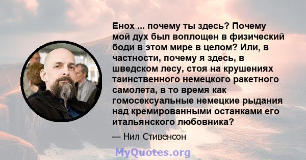 Енох ... почему ты здесь? Почему мой дух был воплощен в физический боди в этом мире в целом? Или, в частности, почему я здесь, в шведском лесу, стоя на крушениях таинственного немецкого ракетного самолета, в то время